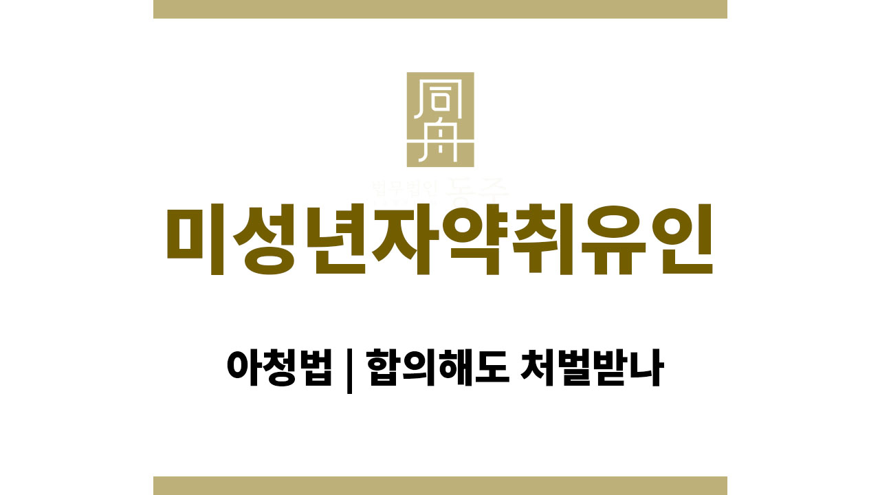 미성년자약취유인 혐의와 아청법 | 합의해도 처벌받나