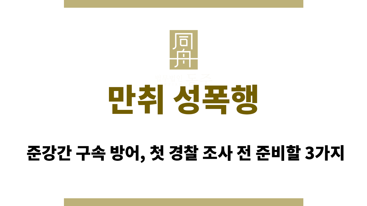 만취 성폭행 | 준강간 구속 방어, 첫 경찰 조사 전 준비할 3가지