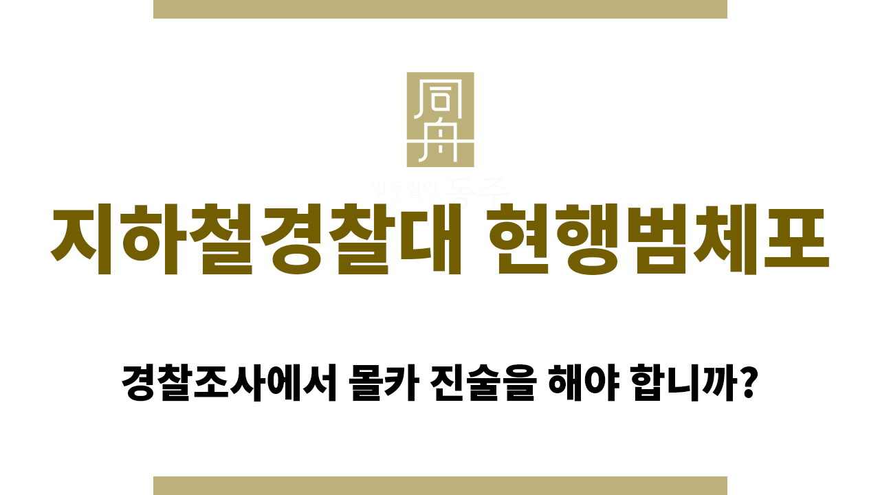 지하철경찰대 현행범체포로 인해 몰카진술을 해야 하는 경우