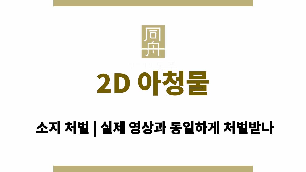 2D 아청물 소지 처벌 | 실제 영상과 동일하게 처벌받나